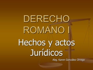 DERECHO
 ROMANO I
Hechos y actos
  Jurídicos
        Abg. Karen González Orrego
 