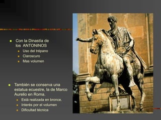  También se conserva una
estatua ecuestre, la de Marco
Aurelio en Roma.
 Está realizada en bronce.
 Interés por el volumen
 Dificultad técnica
 Con la Dinastía de
los ANTONINOS
 Uso del trépano
 Claroscuro
 Mas volumen
 