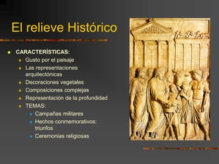 El relieve Histórico
 CARACTERÍSTICAS:
 Gusto por el paisaje
 Las representaciones
arquitectónicas
 Decoraciones vegetales
 Composiciones complejas
 Representación de la profundidad
 TEMAS:
 Campañas militares
 Hechos conmemorativos:
triunfos
 Ceremonias religiosas
 