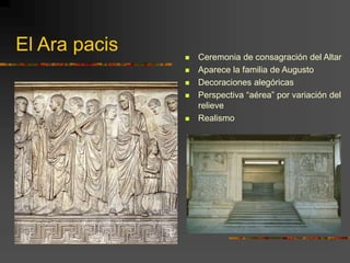 El Ara pacis  Ceremonia de consagración del Altar
 Aparece la familia de Augusto
 Decoraciones alegóricas
 Perspectiva “aérea” por variación del
relieve
 Realismo
 