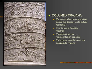  COLUMNA TRAJANA
 Representa las dos campañas
contra los dacios ( en la actual
Rumanía)
 Interés por la fidelidad
historica
 Problemas con la
representación espacial
 En la base se enterraron las
cenizas de Trajano
 