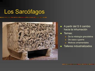 Los Sarcófagos
 A partir del S II cambio
hacia la inhumación
 Temas:
 De la mitología grecolatina
 De caza o guerra
 Motivos ornamentales
 Talleres industrializados
 