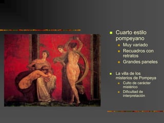  Cuarto estilo
pompeyano
 Muy variado
 Recuadros con
retratos
 Grandes paneles
 La villa de los
misterios de Pompeya
 Culto de carácter
mistérico
 Dificultad de
interpretación
 