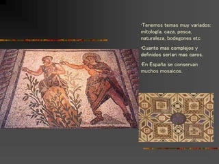 •Tenemos temas muy variados:
mitología, caza, pesca,
naturaleza, bodegones etc
•Cuanto mas complejos y
definidos serían mas caros.
•En España se conservan
muchos mosaicos.
 