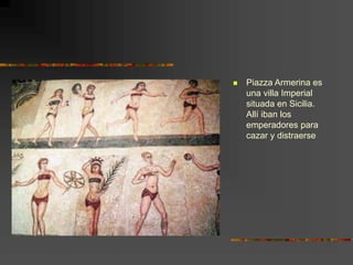  Piazza Armerina es
una villa Imperial
situada en Sicilia.
Allí iban los
emperadores para
cazar y distraerse
 
