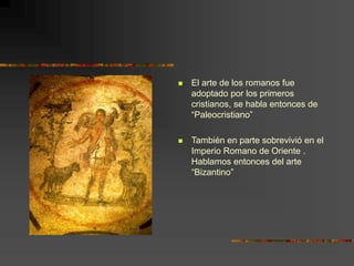  El arte de los romanos fue
adoptado por los primeros
cristianos, se habla entonces de
“Paleocristiano”
 También en parte sobrevivió en el
Imperio Romano de Oriente .
Hablamos entonces del arte
“Bizantino”
 