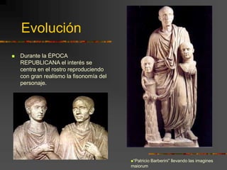 Evolución
 Durante la ÉPOCA
REPUBLICANA el interés se
centra en el rostro reproduciendo
con gran realismo la fisonomía del
personaje.
“Patricio Barberini” llevando las imagines
maiorum
 