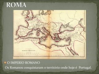 O IMPERIO ROMANO
Os Romanos conquistaram o território onde hoje é Portugal.
 