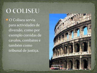 O Coliseu servia
para actividades de
diversão, como por
exemplo corridas de
cavalos, combates e
também como
tribunal de justiça.
 