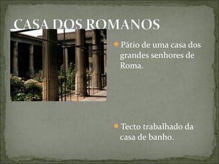 Pátio de uma casa dos
grandes senhores de
Roma.
Tecto trabalhado da
casa de banho.
 
