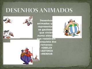 Desenhos
animados que
representam
os gauleses,
que viviam
numa aldeia e
que resistiram
a conquista dos
romanos:
•OBELIX
•ASTERIX
•MENHIR
 