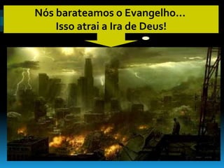 Nós barateamos o Evangelho...
    Isso atrai a Ira de Deus!
 