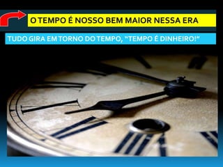O TEMPO É NOSSO BEM MAIOR NESSA ERA

TUDO GIRA EM TORNO DO TEMPO, “TEMPO É DINHEIRO!”
 