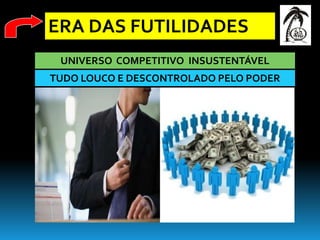 ERA DAS FUTILIDADES
 UNIVERSO COMPETITIVO INSUSTENTÁVEL
TUDO LOUCO E DESCONTROLADO PELO PODER
 