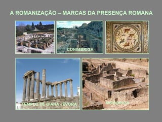 A ROMANIZAÇÃO – MARCAS DA PRESENÇA ROMANA

CONIMBRIGA

TEMPLO DE DIANA - ÉVORA

MIRÓBRIGA

 