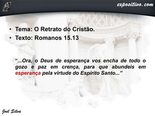 • Tema: O Retrato do Cristão.
• Texto: Romanos 15.13
“...Ora, o Deus de esperança vos encha de todo o
gozo e paz em crença, para que abundeis em
esperança pela virtude do Espírito Santo...”
 
