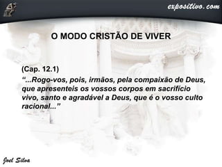 O MODO CRISTÃO DE VIVER
(Cap. 12.1)
“...Rogo-vos, pois, irmãos, pela compaixão de Deus,
que apresenteis os vossos corpos em sacrifício
vivo, santo e agradável a Deus, que é o vosso culto
racional...”
 
