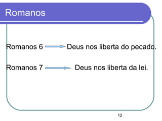 12
Romanos
Romanos 6 Deus nos liberta do pecado.
Romanos 7 Deus nos liberta da lei.
 