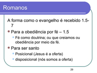 29
Romanos
A forma como o evangelho é recebido 1.5-
7
Para a obediência por fé – 1.5
Fé como doutrina; ou que creiamos ou
obediência por meio da fé.
Para ser santo
Posicional (Jesus é a oferta)
disposicional (nós somos a oferta)
 