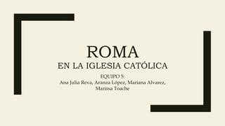 ROMA
EN LA IGLESIA CATÓLICA
EQUIPO 5:
Ana Julia Reva, Aranza López, Mariana Alvarez,
Marissa Toache
 