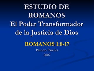 ESTUDIO DE ROMANOS El Poder Transformador  de la Justicia de Dios ROMANOS 1:8-17 Patricio Paredes 2007 
