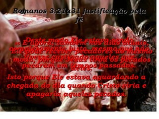 Romanos 3:21a31 justificação pela fé Deste modo Ele estava sendo completamente justo, mesmo que não tivesse castigado aqueles que pecaram em tempos passados. Isto porque Ele estava aguardando a chegada do dia quando Cristo viria e apagaria aqueles pecados. 26  E agora, também nos dias atuais, Ele pode receber pecadores do mesmo modo, porque Jesus tirou os pecados deles. 