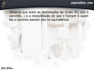 • Observe que entre as declarações de Cristo (Eu sou o
caminho...) e a interpretação de que o homem é quem
faz o caminho estreito não há equivalência.
 