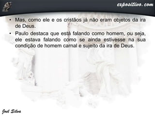 • Mas, como ele e os cristãos já não eram objetos da ira
de Deus.
• Paulo destaca que está falando como homem, ou seja,
ele estava falando como se ainda estivesse na sua
condição de homem carnal e sujeito da ira de Deus.
 