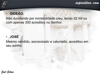 • GIDEÃO.
Não duvidando por incredulidade creu, tendo 32 mil ou
com apenas 300 acreditou no Senhor.
• JOSÉ
Mesmo vendido, escravizado e caluniado, acreditou em
seu sonho.
 