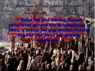 Romanos 5:12a21 Adão e Cristo 18-  Sim, o pecado de Adão trouxe o castigo para todos, mas o ato de retidão de Cristo faz com que os homens sejam retos para com Deus, para que possam viver. 19-  Adão fez que muitos fossem pecadores porque ele desobedeceu a Deus, e Cristo fez que muitos fossem aceitos por Deus porque Ele obedeceu. 