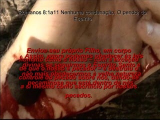 Enviou seu próprio Filho, em corpo humano como o nosso – com a exceção de que o nosso é pecador – e destruiu o controle do pecado sobre nós, dando-se a si mesmo como sacrifício por nossos pecados. Romanos 8:1a11 Nenhuma condenação. O pendor do Espírito 4-  Assim, agora podemos obedecer às leis divinas se seguirmos o Espírito Santo e não mais obedecermos à velha natureza pecaminosa que está dentro de nós. 