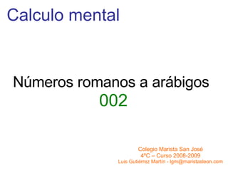 Calculo mental Números romanos a arábigos 002 Colegio Marista San José 4ºC – Curso 2008-2009 Luis Gutiérrez Martín - lgm@maristasleon.com