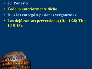 26. Por estoTodo lo anteriormente dichoDios los entregó a pasiones vergonzosas;Los dejó con sus perversiones (Ro. 1:28; Tito 1:15-16).