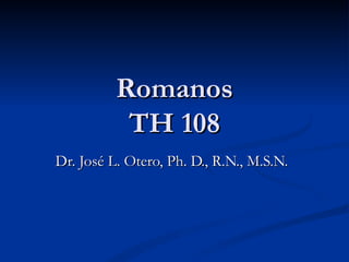 Romanos TH 108 Dr. José L. Otero, Ph. D., R.N., M.S.N. 