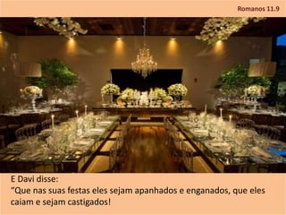 Romanos 11.9
E Davi disse:
“Que nas suas festas eles sejam apanhados e enganados, que eles
caiam e sejam castigados!
 