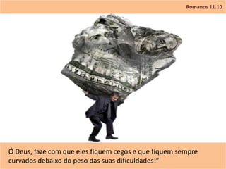 Romanos 11.10
Ó Deus, faze com que eles fiquem cegos e que fiquem sempre
curvados debaixo do peso das suas dificuldades!”
 