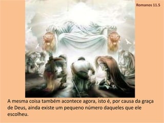 Romanos 11.5
A mesma coisa também acontece agora, isto é, por causa da graça
de Deus, ainda existe um pequeno número daqueles que ele
escolheu.
 