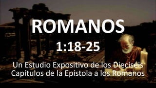 ROMANOS
Un Estudio Expositivo de los Dieciséis
Capítulos de la Epístola a los Romanos
1:18-25
 