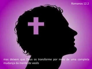 mas deixem que Deus os transforme por meio de uma completa
mudança da mente de vocês
Romanos 12.2
 
