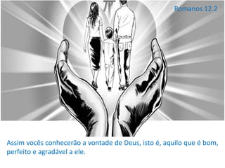 Assim vocês conhecerão a vontade de Deus, isto é, aquilo que é bom,
perfeito e agradável a ele.
Romanos 12.2
 