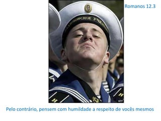 Pelo contrário, pensem com humildade a respeito de vocês mesmos
Romanos 12.3
 