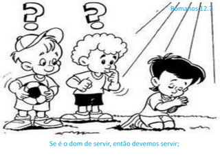 Romanos 12.7
Se é o dom de servir, então devemos servir;
 