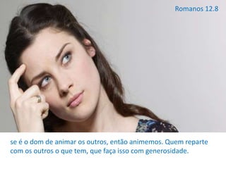 se é o dom de animar os outros, então animemos. Quem reparte
com os outros o que tem, que faça isso com generosidade.
Romanos 12.8
 