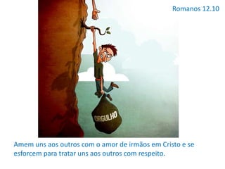 Romanos 12.10
Amem uns aos outros com o amor de irmãos em Cristo e se
esforcem para tratar uns aos outros com respeito.
 