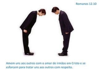 Romanos 12.10
Amem uns aos outros com o amor de irmãos em Cristo e se
esforcem para tratar uns aos outros com respeito.
 