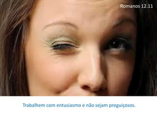 Romanos 12.11
Trabalhem com entusiasmo e não sejam preguiçosos.
 