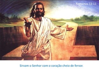 Romanos 12.11
Sirvam o Senhor com o coração cheio de fervor.
 