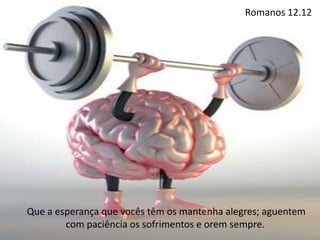 Romanos 12.12
Que a esperança que vocês têm os mantenha alegres; aguentem
com paciência os sofrimentos e orem sempre.
 