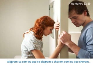 Romanos 12.15
Alegrem-se com os que se alegram e chorem com os que choram.
 