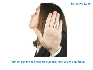 Romanos 12.16
Tenham por todos o mesmo cuidado. Não sejam orgulhosos,
 